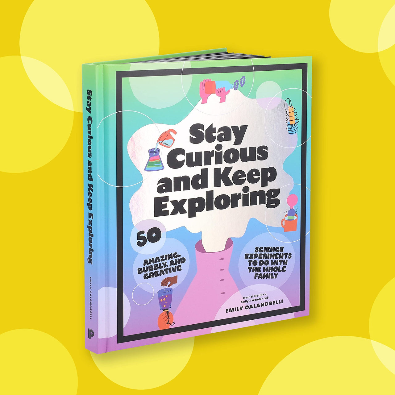 Stay Curious and Keep Exploring: 50 Amazing, Bubbly, and Creative Science Experiments to Do with the Whole Family